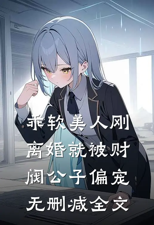 乖软美人刚离婚就被财阀公子偏宠无删减全文