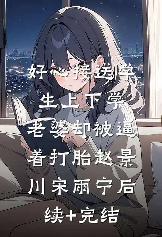 好心接送学生上下学，老婆却被逼着打胎赵景川宋雨宁后续+完结