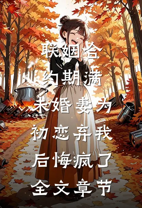 联姻合约期满，未婚妻为初恋弃我后悔疯了全文章节