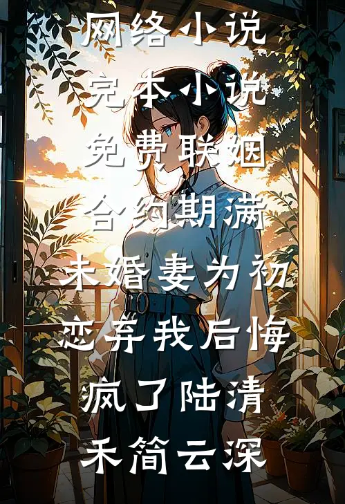 联姻合约期满，未婚妻为初恋弃我后悔疯了(陆清禾简云深)热门网络小说_完本小说免费联姻合约期满，未婚妻为初恋弃我后悔疯了(陆清禾简云深)