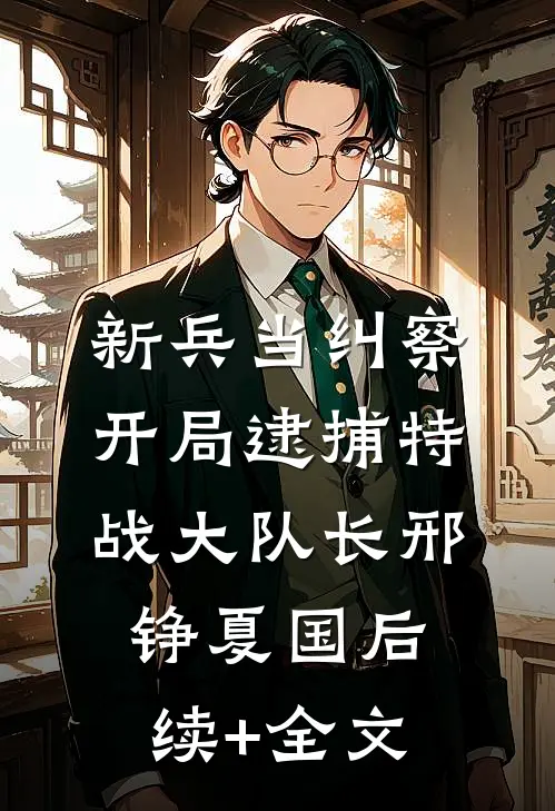 新兵当纠察，开局逮捕特战大队长邢铮夏国后续+全文