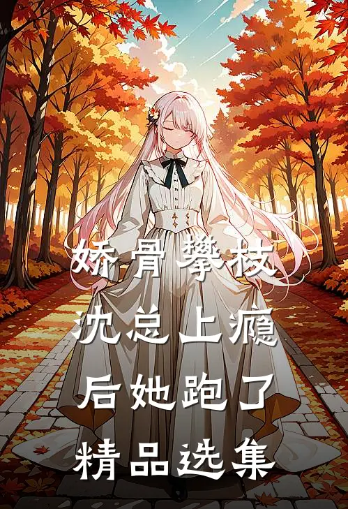 娇骨攀枝，沈总上瘾后她跑了精品选集