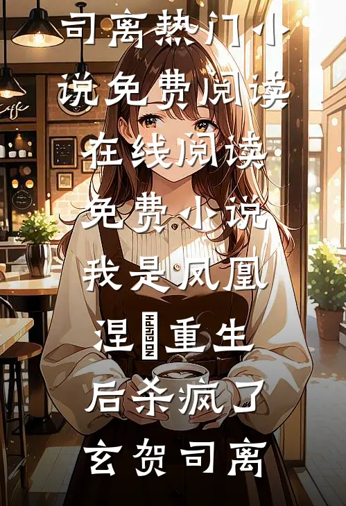 我是凤凰，涅槃重生后杀疯了(玄贺司离)热门小说免费阅读_在线阅读免费小说我是凤凰，涅槃重生后杀疯了玄贺司离
