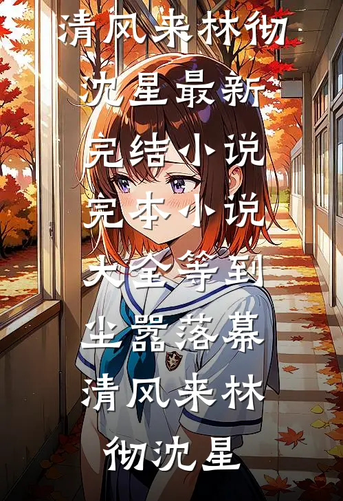 等到尘嚣落幕，清风来(林彻沈星)最新完结小说_完本小说大全等到尘嚣落幕，清风来(林彻沈星)