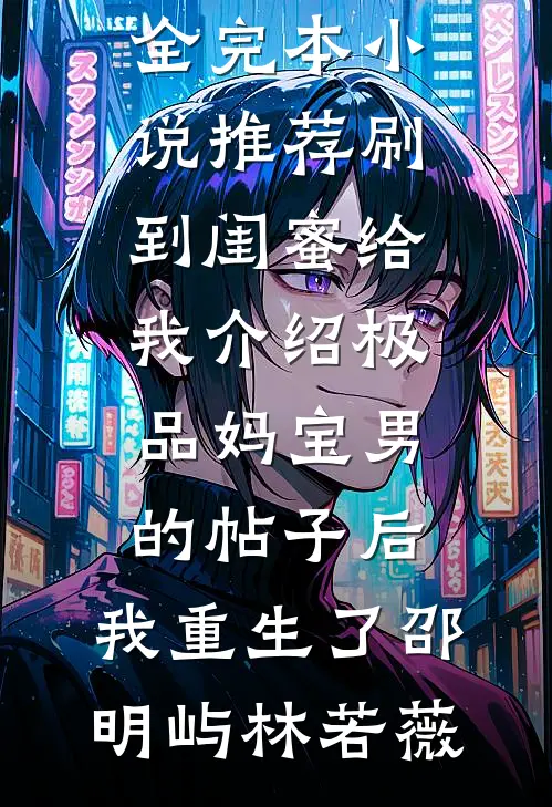 刷到闺蜜给我介绍极品妈宝男的帖子后，我重生了邵明屿林若薇完结小说大全_完本小说推荐刷到闺蜜给我介绍极品妈宝男的帖子后，我重生了邵明屿林若薇