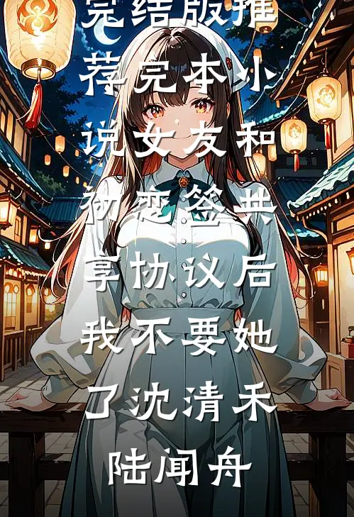 女友和初恋签共享协议后，我不要她了沈清禾陆闻舟小说完结版_推荐完本小说女友和初恋签共享协议后，我不要她了(沈清禾陆闻舟)