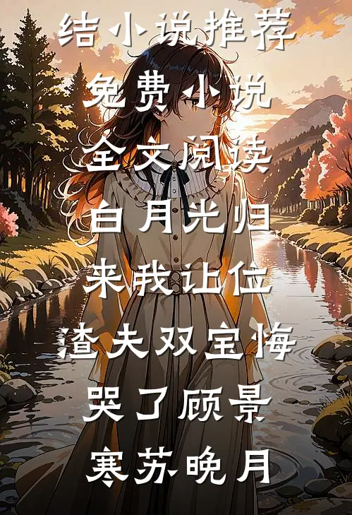 白月光归来我让位，渣夫双宝悔哭了(顾景寒苏晚月)已完结小说推荐_免费小说全文阅读白月光归来我让位，渣夫双宝悔哭了(顾景寒苏晚月)
