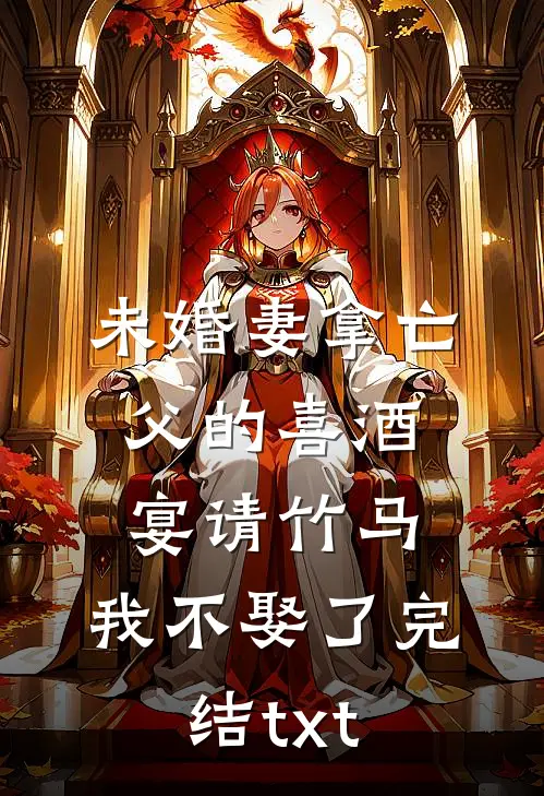 未婚妻拿亡父的喜酒宴请竹马，我不娶了完结txt