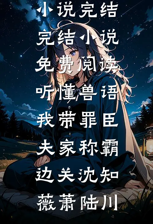 听懂兽语，我带罪臣夫家称霸边关沈知薇萧陆川免费小说完结_完结小说免费阅读听懂兽语，我带罪臣夫家称霸边关沈知薇萧陆川
