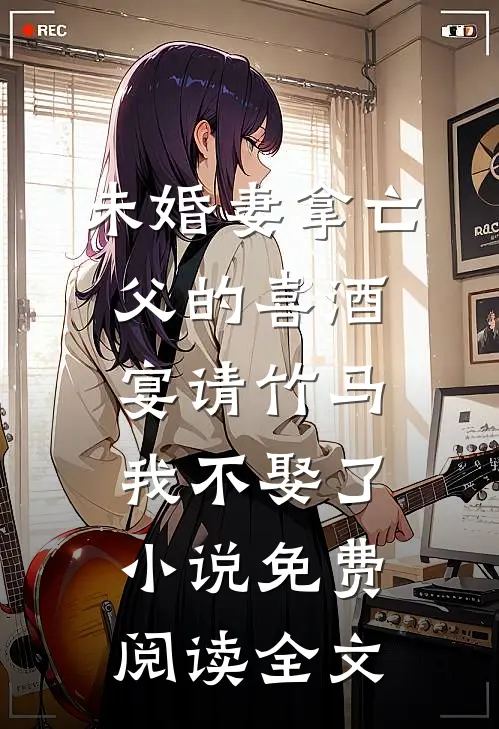 未婚妻拿亡父的喜酒宴请竹马，我不娶了小说免费阅读全文