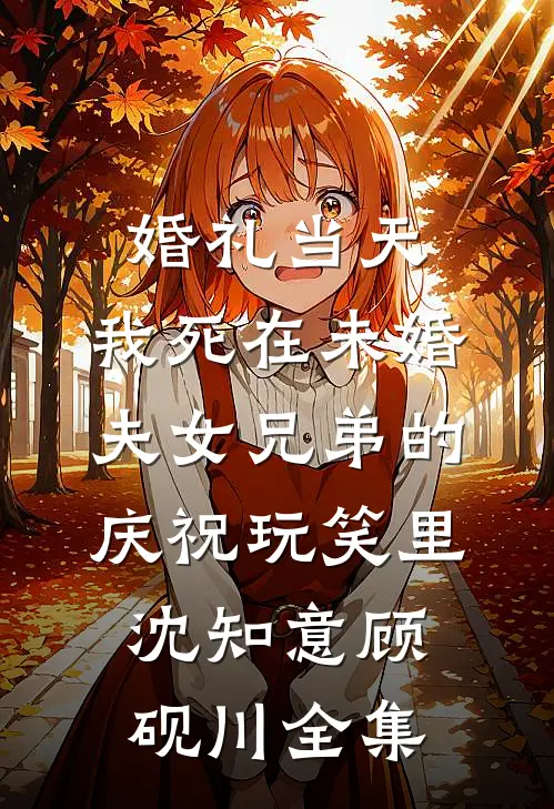 婚礼当天，我死在未婚夫女兄弟的庆祝玩笑里沈知意顾砚川全集