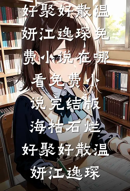 海枯石烂，好聚好散(温妍江逸琛)免费小说在哪看_免费小说完结版海枯石烂，好聚好散(温妍江逸琛)