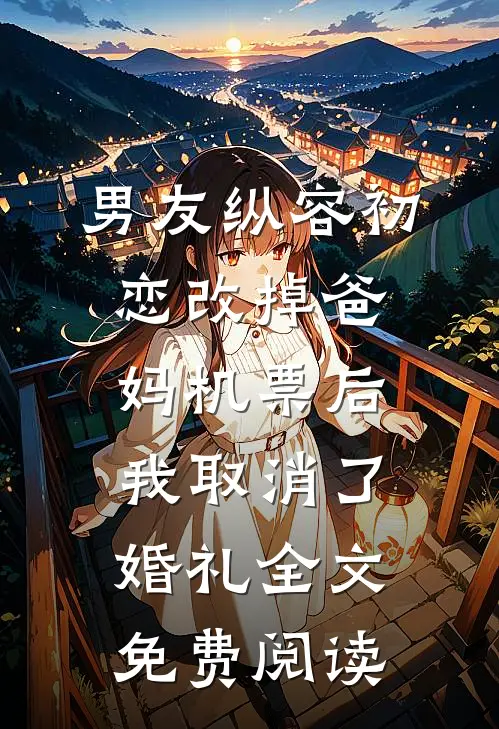 男友纵容初恋改掉爸妈机票后，我取消了婚礼全文免费阅读