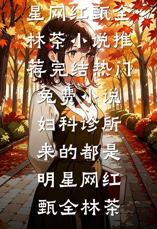 妇科诊所，来的都是明星网红甄全林茶小说推荐完结_热门免费小说妇科诊所，来的都是明星网红(甄全林茶)