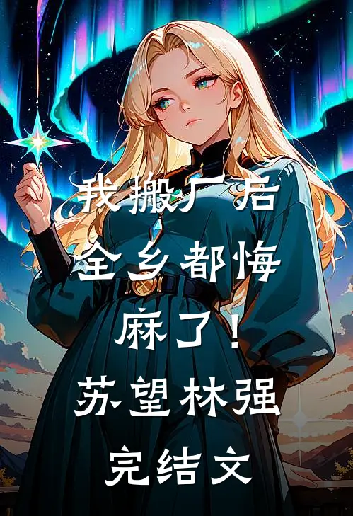 我搬厂后，全乡都悔麻了！苏望林强完结文