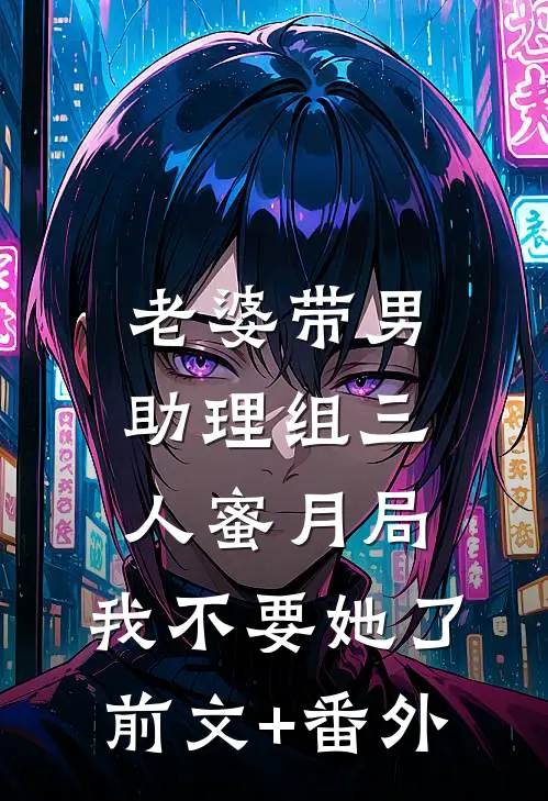 老婆带男助理组三人蜜月局，我不要她了前文+番外