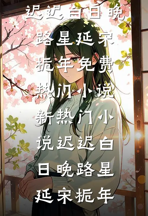 迟迟白日晚(路星延宋栀年)免费热门小说_新热门小说迟迟白日晚(路星延宋栀年)