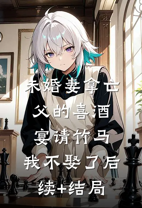 未婚妻拿亡父的喜酒宴请竹马，我不娶了后续+结局