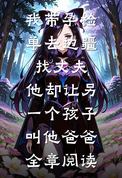 我带孕检单去边疆找丈夫，他却让另一个孩子叫他爸爸全章阅读