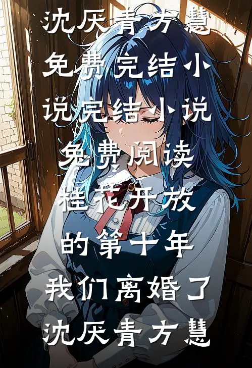 桂花开放的第十年，我们离婚了沈厌青方慧免费完结小说_完结小说免费阅读桂花开放的第十年，我们离婚了(沈厌青方慧)