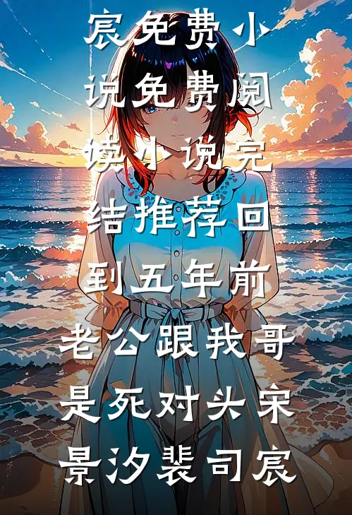 回到五年前，老公跟我哥是死对头(宋景汐裴司宸)免费小说免费阅读_小说完结推荐回到五年前，老公跟我哥是死对头宋景汐裴司宸