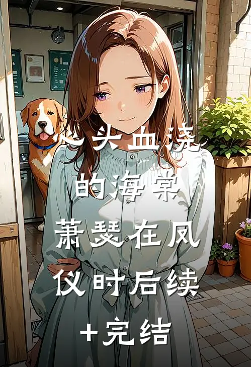 心头血浇的海棠，萧瑟在凤仪时后续+完结