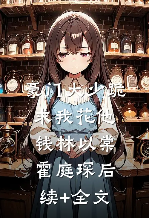豪门大少跪求我花他钱林以棠霍庭琛后续+全文