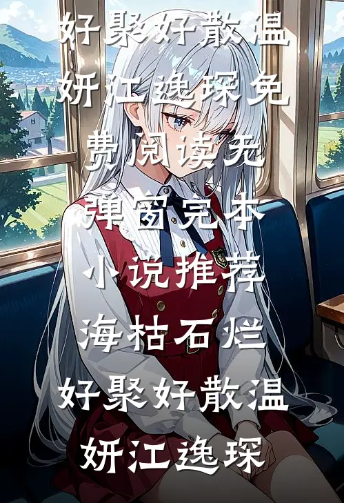 海枯石烂，好聚好散温妍江逸琛免费阅读无弹窗_完本小说推荐海枯石烂，好聚好散温妍江逸琛