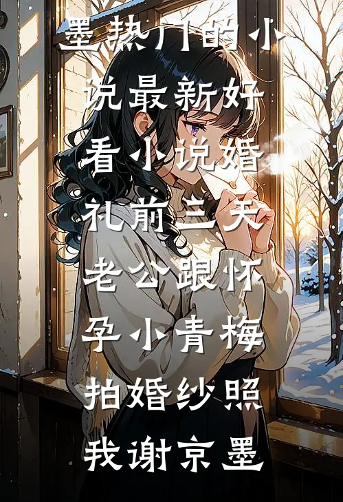 婚礼前三天，老公跟怀孕小青梅拍婚纱照我谢京墨热门的小说_最新好看小说婚礼前三天，老公跟怀孕小青梅拍婚纱照(我谢京墨)