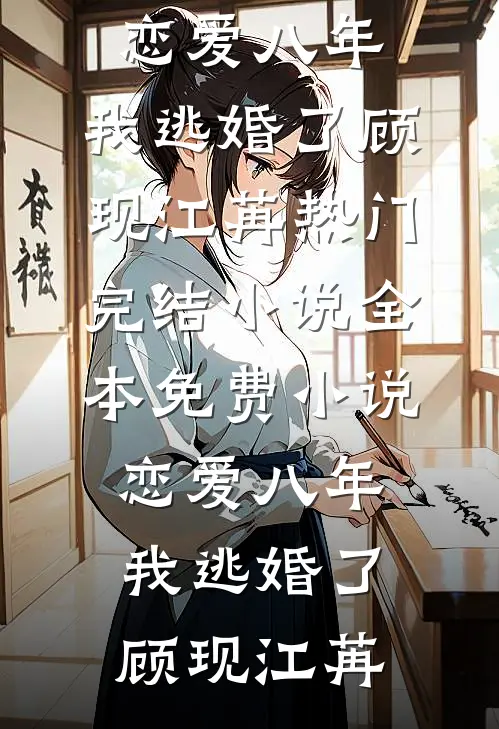 恋爱八年，我逃婚了(顾现江苒)热门完结小说_全本免费小说恋爱八年，我逃婚了顾现江苒