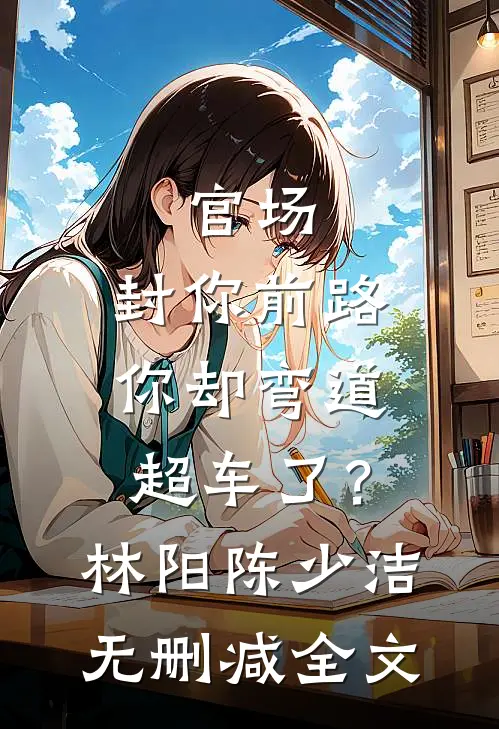 官场：封你前路，你却弯道超车了？林阳陈少洁无删减全文