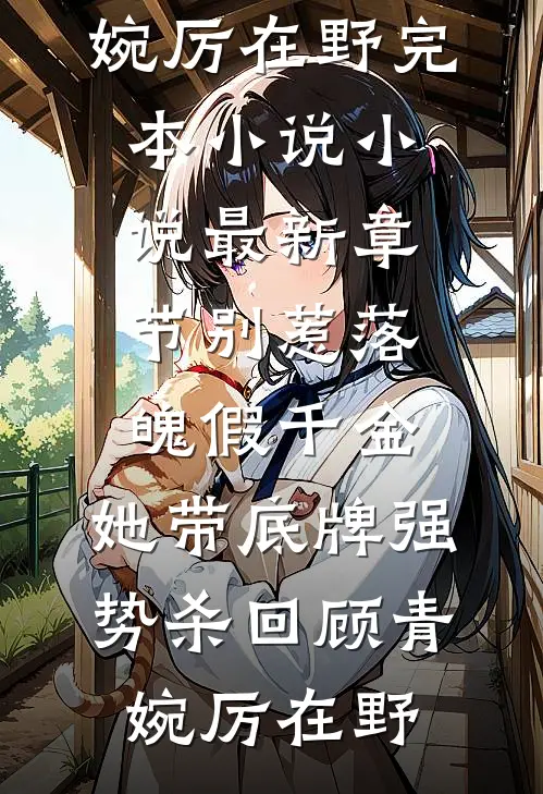 别惹落魄假千金，她带底牌强势杀回(顾青婉厉在野)完本小说_小说最新章节别惹落魄假千金，她带底牌强势杀回(顾青婉厉在野)