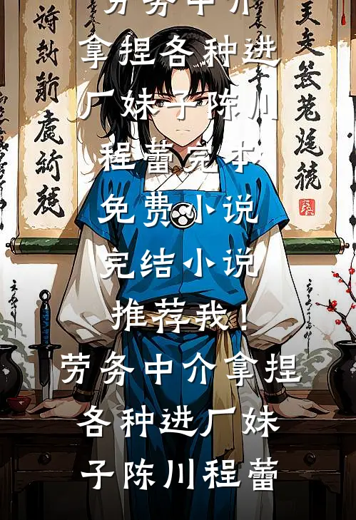 我！劳务中介，拿捏各种进厂妹子(陈川程蕾)完本免费小说_完结小说推荐我！劳务中介，拿捏各种进厂妹子陈川程蕾