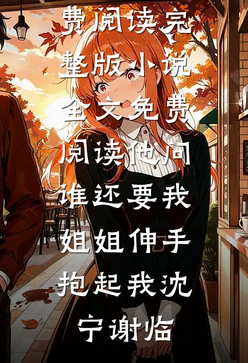 他问谁还要我，姐姐伸手抱起我(沈宁谢临)小说免费阅读_完整版小说全文免费阅读他问谁还要我，姐姐伸手抱起我(沈宁谢临)
