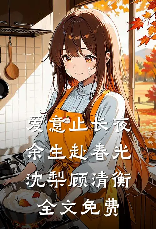 爱意止长夜，余生赴春光沈梨顾清衡全文免费