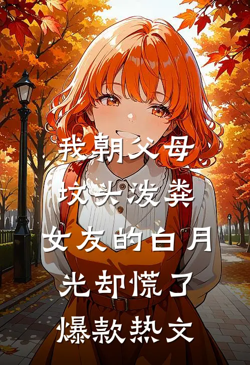 我朝父母坟头泼粪，女友的白月光却慌了爆款热文