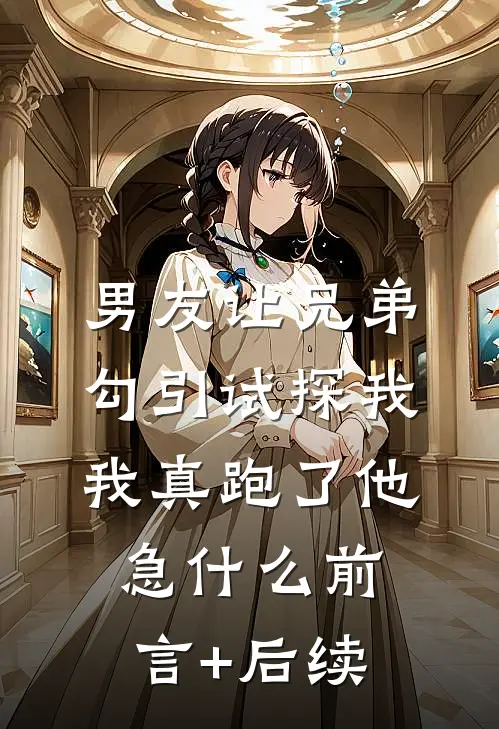 男友让兄弟勾引试探我，我真跑了他急什么前言+后续