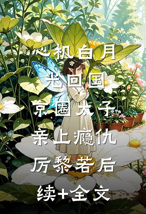 心机白月光回国，京圈太子亲上瘾仇厉黎若后续+全文