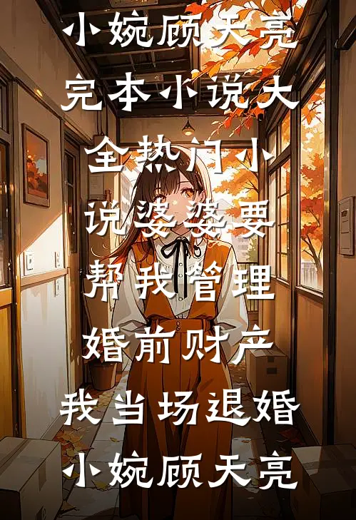 婆婆要帮我管理婚前财产，我当场退婚小婉顾天亮完本小说大全_热门小说婆婆要帮我管理婚前财产，我当场退婚(小婉顾天亮)