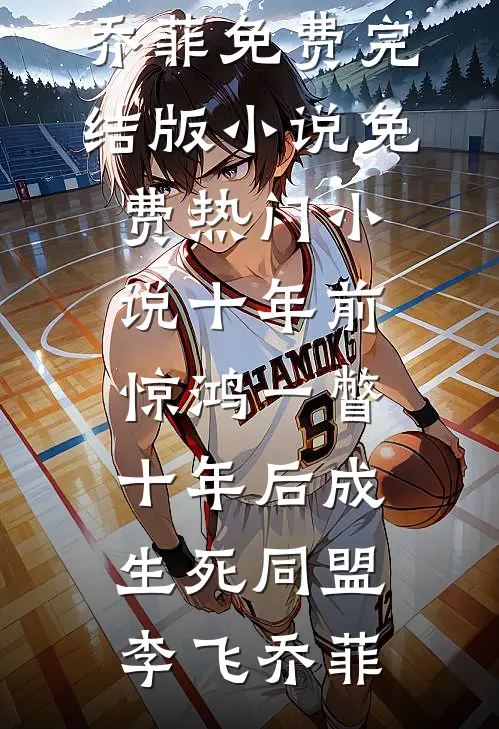 十年前惊鸿一瞥，十年后成生死同盟李飞乔菲免费完结版小说_免费热门小说十年前惊鸿一瞥，十年后成生死同盟李飞乔菲