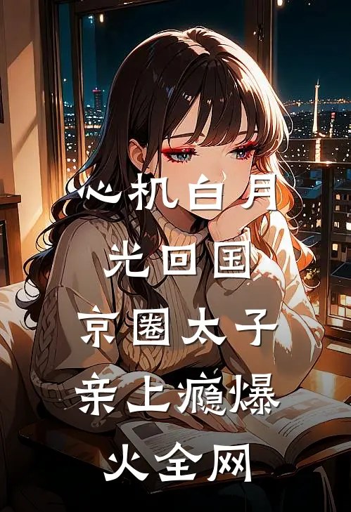 心机白月光回国，京圈太子亲上瘾爆火全网