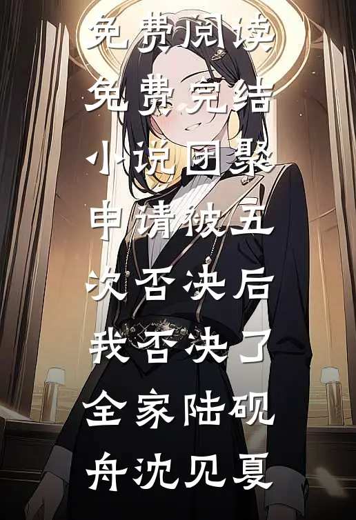 团聚申请被五次否决后，我否决了全家(陆砚舟沈见夏)热门小说免费阅读_免费完结小说团聚申请被五次否决后，我否决了全家(陆砚舟沈见夏)