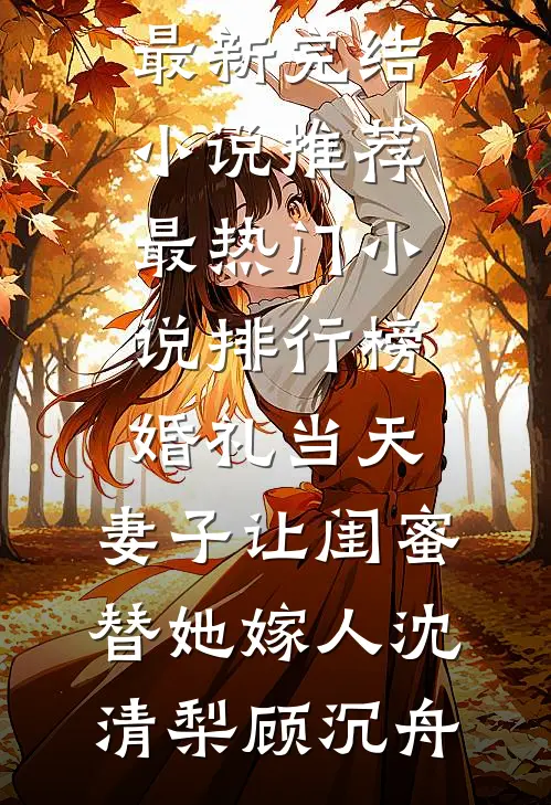婚礼当天，妻子让闺蜜替她嫁人沈清梨顾沉舟最新完结小说推荐_最热门小说排行榜婚礼当天，妻子让闺蜜替她嫁人(沈清梨顾沉舟)