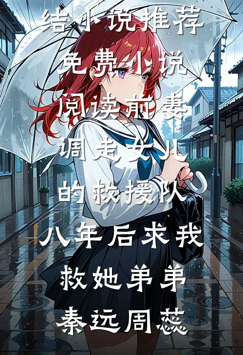 前妻调走女儿的救援队，八年后求我救她弟弟(秦远周蕊)已完结小说推荐_免费小说阅读前妻调走女儿的救援队，八年后求我救她弟弟秦远周蕊