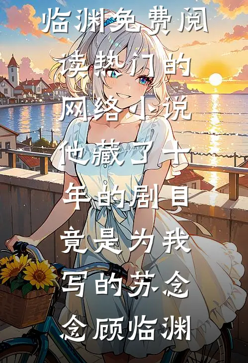 他藏了十年的剧目，竟是为我写的苏念念顾临渊免费阅读_热门的网络小说他藏了十年的剧目，竟是为我写的苏念念顾临渊