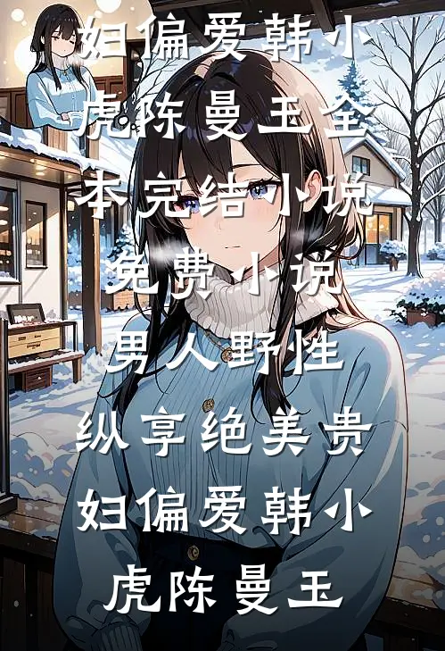 男人野性：纵享绝美贵妇偏爱(韩小虎陈曼玉)全本完结小说_免费小说男人野性：纵享绝美贵妇偏爱(韩小虎陈曼玉)