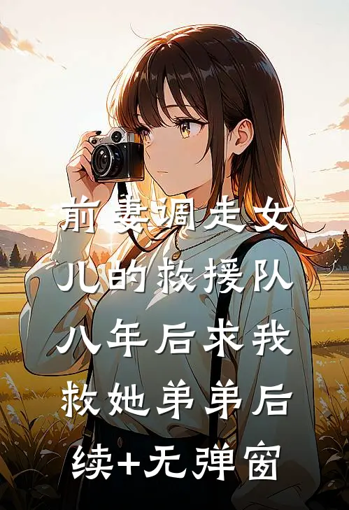 前妻调走女儿的救援队，八年后求我救她弟弟后续+无弹窗