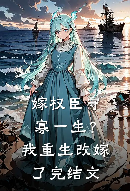 嫁权臣守寡一生？我重生改嫁了完结文