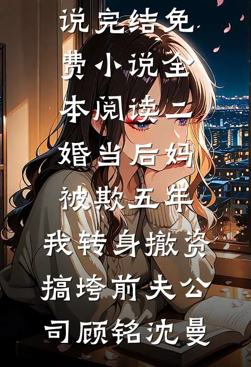 二婚当后妈被欺五年，我转身撤资搞垮前夫公司(顾铭沈曼)免费小说完结_免费小说全本阅读二婚当后妈被欺五年，我转身撤资搞垮前夫公司顾铭沈曼