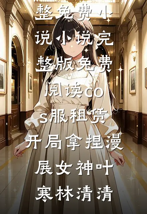 cos服租赁，开局拿捏漫展女神叶寒林清清完整免费小说_小说完整版免费阅读cos服租赁，开局拿捏漫展女神叶寒林清清